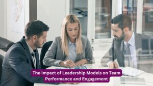 The Impact of Leadership Models on Team Performance and Engagement